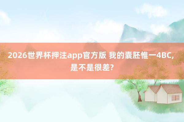 2026世界杯押注app官方版 我的囊胚惟一4BC， 是不是很差?