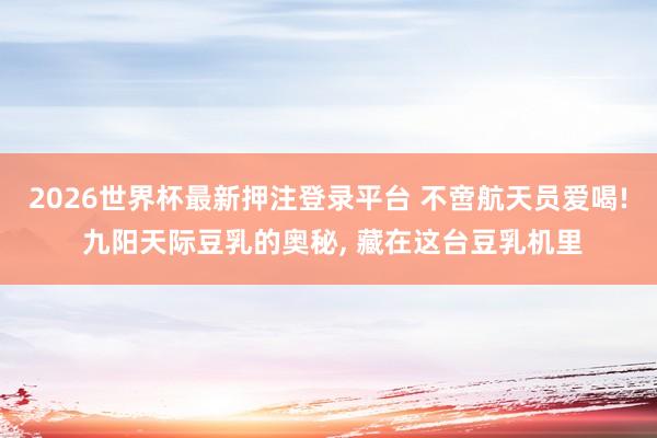 2026世界杯最新押注登录平台 不啻航天员爱喝! 九阳天际豆乳的奥秘, 藏在这台豆乳机里