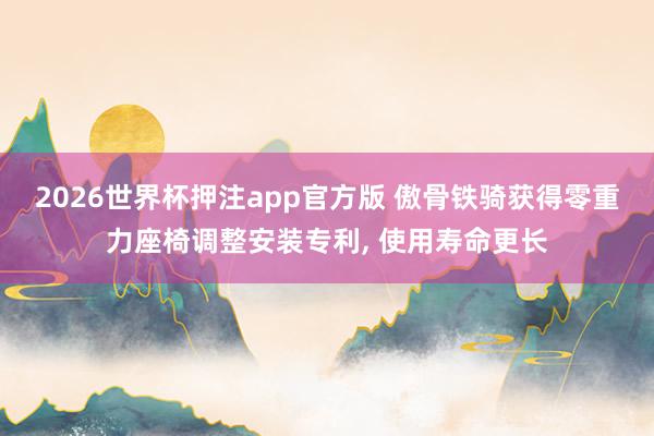 2026世界杯押注app官方版 傲骨铁骑获得零重力座椅调整安装专利， 使用寿命更长