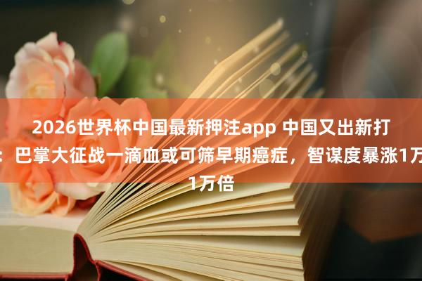 2026世界杯中国最新押注app 中国又出新打破：巴掌大征战一滴血或可筛早期癌症，智谋度暴涨1万倍