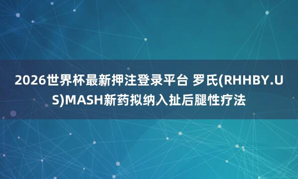 2026世界杯最新押注登录平台 罗氏(RHHBY.US)MASH新药拟纳入扯后腿性疗法