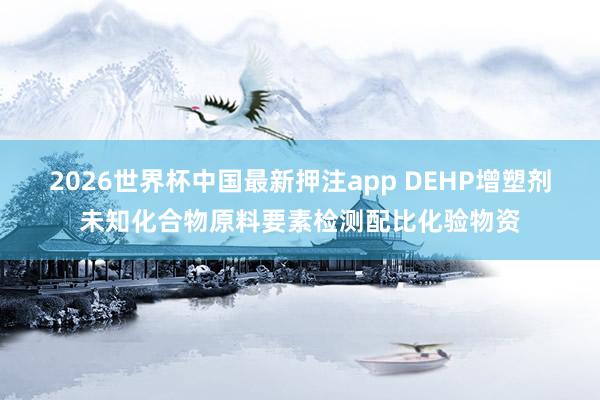 2026世界杯中国最新押注app DEHP增塑剂未知化合物原料要素检测配比化验物资