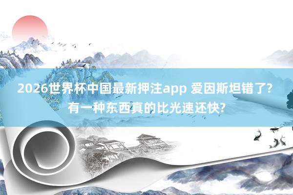 2026世界杯中国最新押注app 爱因斯坦错了? 有一种东西真的比光速还快?