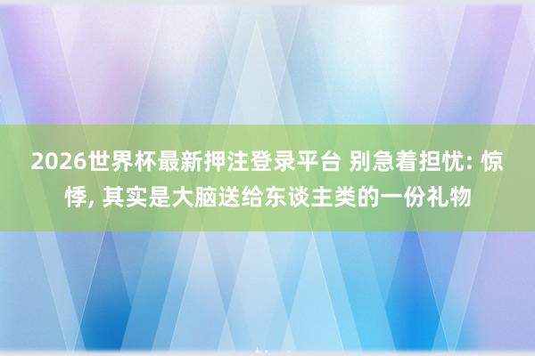 2026世界杯最新押注登录平台 别急着担忧: 惊悸, 其实是大脑送给东谈主类的一份礼物