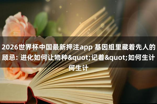 2026世界杯中国最新押注app 基因组里藏着先人的顾忌: 进化如何让物种"记着"如何生计