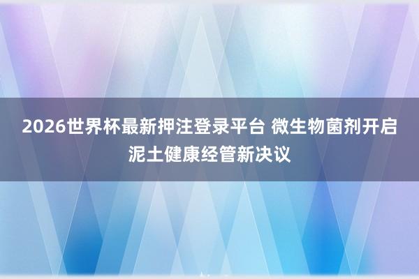 2026世界杯最新押注登录平台 微生物菌剂开启泥土健康经管新决议