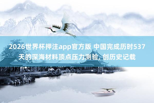 2026世界杯押注app官方版 中国完成历时537天的深海材料顶点压力测验, 创历史记载