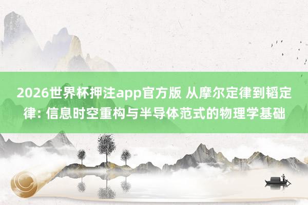 2026世界杯押注app官方版 从摩尔定律到韬定律: 信息时空重构与半导体范式的物理学基础