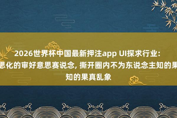 2026世界杯中国最新押注app UI探求行业: 被好意思化的审好意思赛说念， 撕开圈内不为东说念主知的果真乱象