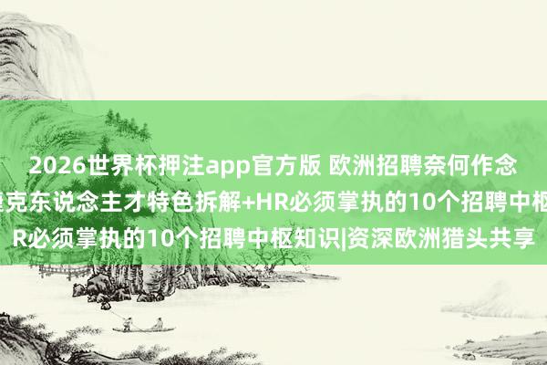 2026世界杯押注app官方版 欧洲招聘奈何作念? 比利时、罗马尼亚、捷克东说念主才特色拆解+HR必须掌执的10个招聘中枢知识|资深欧洲猎头共享