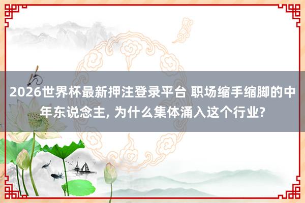 2026世界杯最新押注登录平台 职场缩手缩脚的中年东说念主, 为什么集体涌入这个行业?