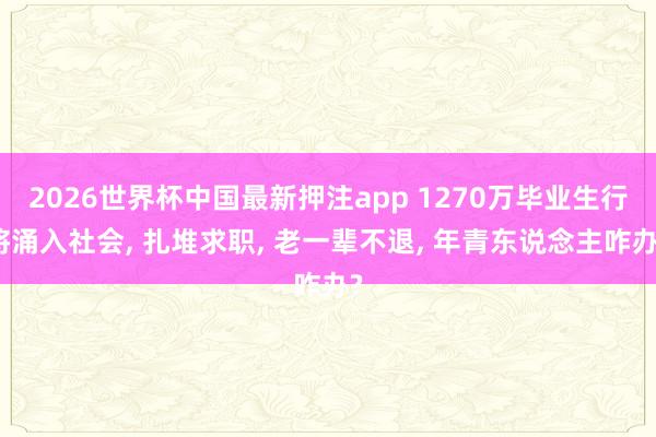 2026世界杯中国最新押注app 1270万毕业生行将涌入社会, 扎堆求职, 老一辈不退, 年青东说念主咋办?