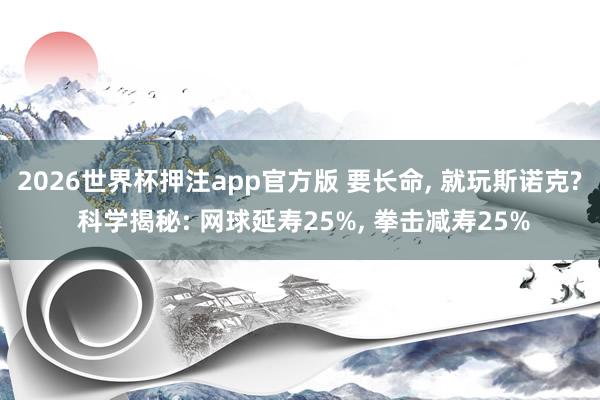 2026世界杯押注app官方版 要长命， 就玩斯诺克? 科学揭秘: 网球延寿25%， 拳击减寿25%