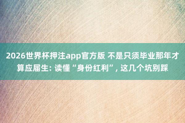 2026世界杯押注app官方版 不是只须毕业那年才算应届生: 读懂“身份红利”, 这几个坑别踩