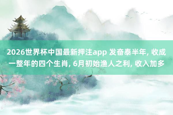 2026世界杯中国最新押注app 发奋泰半年， 收成一整年的四个生肖， 6月初始渔人之利， 收入加多