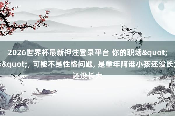 2026世界杯最新押注登录平台 你的职场"怂", 可能不是性格问题, 是童年阿谁小孩还没长大