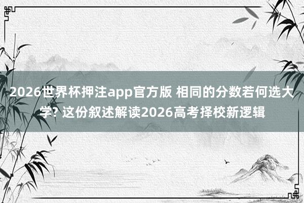 2026世界杯押注app官方版 相同的分数若何选大学? 这份叙述解读2026高考择校新逻辑