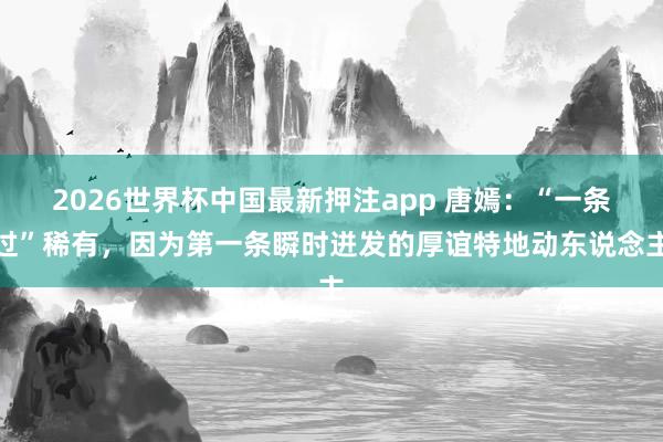 2026世界杯中国最新押注app 唐嫣：“一条过”稀有，因为第一条瞬时迸发的厚谊特地动东说念主