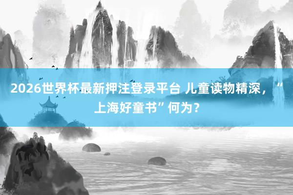 2026世界杯最新押注登录平台 儿童读物精深，“上海好童书”何为？