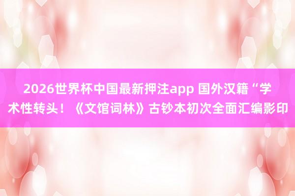 2026世界杯中国最新押注app 国外汉籍“学术性转头！《文馆词林》古钞本初次全面汇编影印