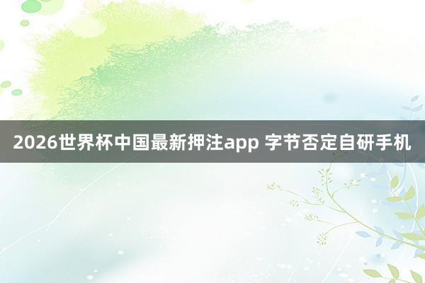 2026世界杯中国最新押注app 字节否定自研手机