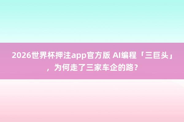 2026世界杯押注app官方版 AI编程「三巨头」，为何走了三家车企的路？