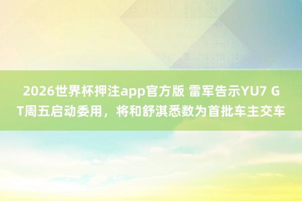 2026世界杯押注app官方版 雷军告示YU7 GT周五启动委用，将和舒淇悉数为首批车主交车