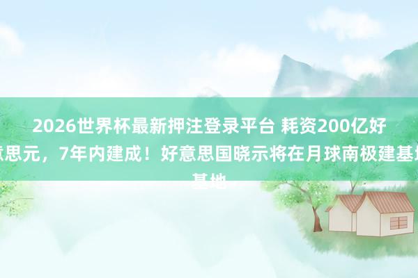 2026世界杯最新押注登录平台 耗资200亿好意思元，7年内建成！好意思国晓示将在月球南极建基地