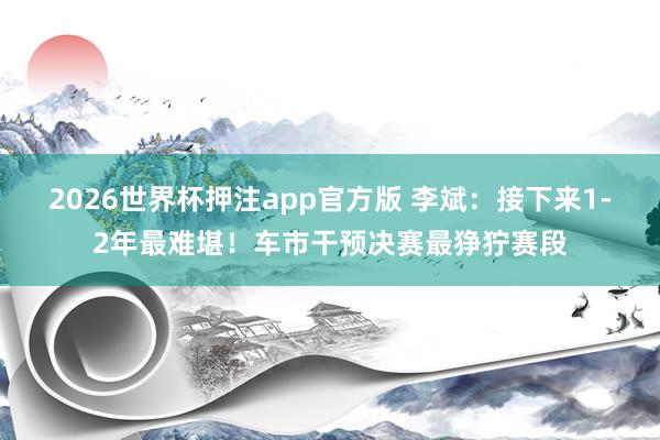 2026世界杯押注app官方版 李斌:接下来1-2年最难堪!车市干预决赛最狰狞赛段