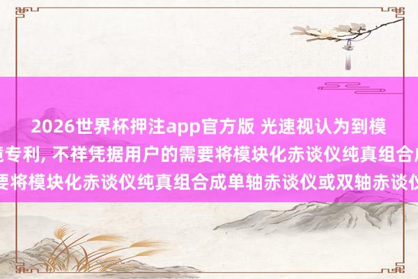 2026世界杯押注app官方版 光速视认为到模块化赤谈仪及天文千里镜专利, 不祥凭据用户的需要将模块化赤谈仪纯真组合成单轴赤谈仪或双轴赤谈仪