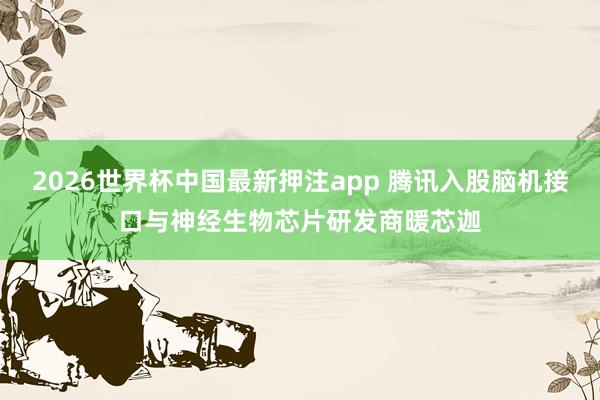 2026世界杯中国最新押注app 腾讯入股脑机接口与神经生物芯片研发商暖芯迦