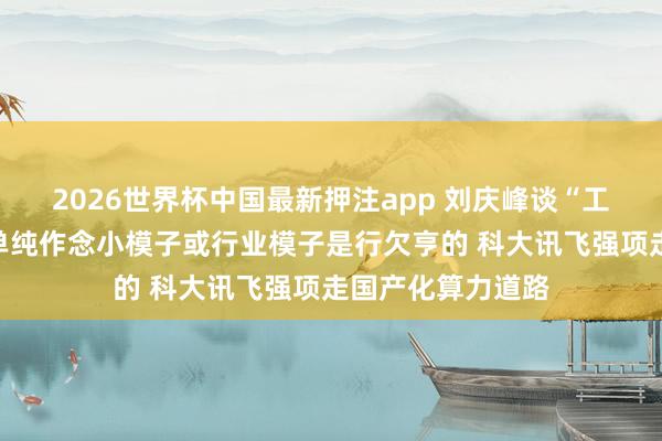 2026世界杯中国最新押注app 刘庆峰谈“工夫底座”竞争：单纯作念小模子或行业模子是行欠亨的 科大讯飞强项走国产化算力道路