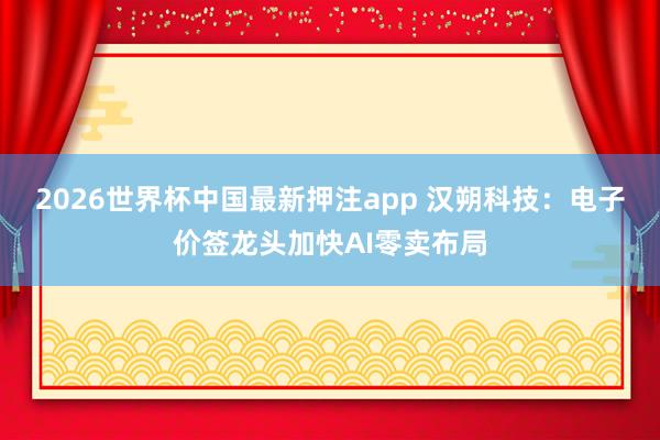 2026世界杯中国最新押注app 汉朔科技:电子价签龙头加快AI零卖布局