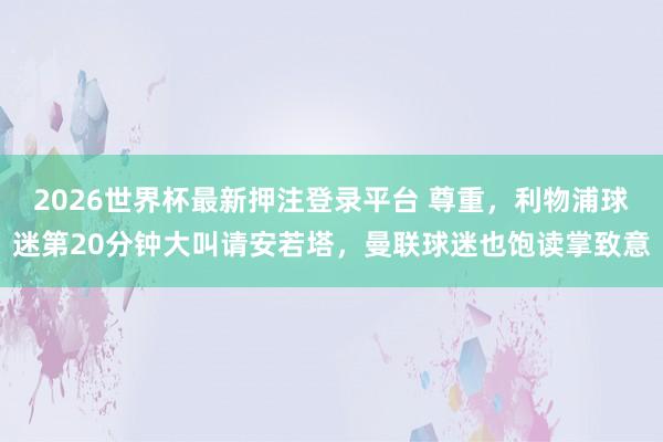 2026世界杯最新押注登录平台 尊重，利物浦球迷第20分钟大叫请安若塔，曼联球迷也饱读掌致意
