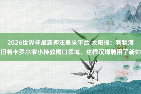 2026世界杯最新押注登录平台 太阳报：利物浦旧将卡罗尔窄小持教糊口领域，达根汉姆聘用了新帅