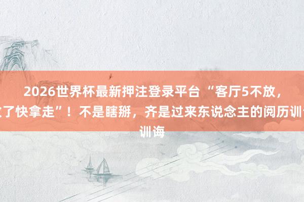 2026世界杯最新押注登录平台 “客厅5不放,放了快拿走”!不是瞎掰,齐是过来东说念主的阅历训诲