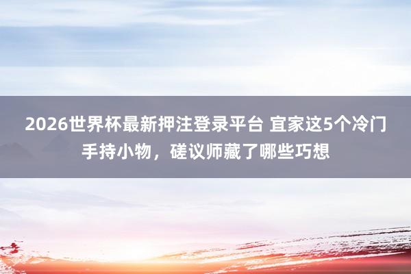 2026世界杯最新押注登录平台 宜家这5个冷门手持小物，磋议师藏了哪些巧想