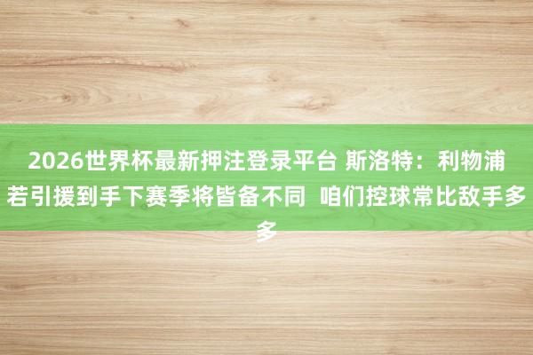 2026世界杯最新押注登录平台 斯洛特:利物浦若引援到手下赛季将皆备不同 咱们控球常比敌手多
