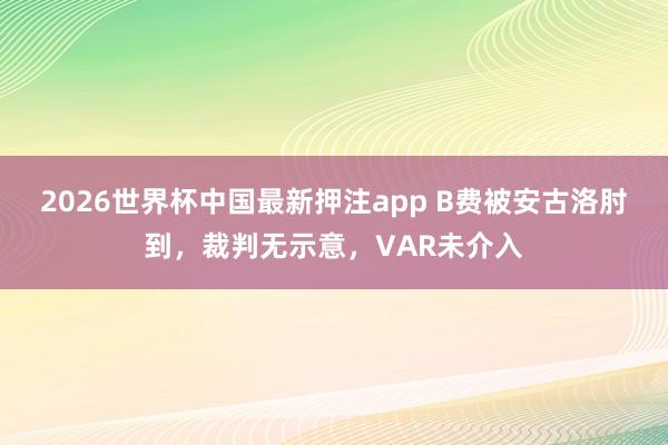 2026世界杯中国最新押注app B费被安古洛肘到，裁判无示意，VAR未介入