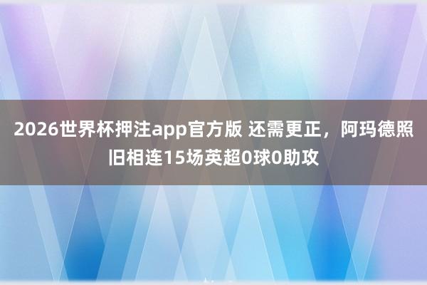 2026世界杯押注app官方版 还需更正，阿玛德照旧相连15场英超0球0助攻