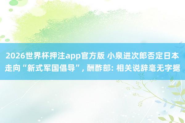 2026世界杯押注app官方版 小泉进次郎否定日本走向“新式军国倡导”， 酬酢部: 相关说辞毫无字据