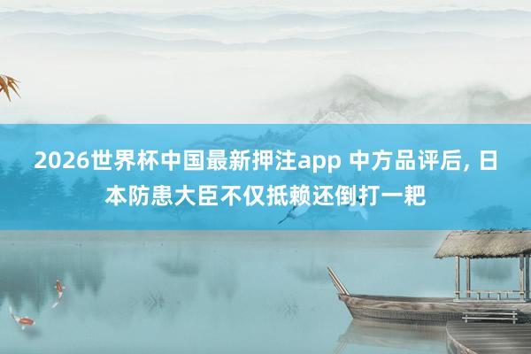2026世界杯中国最新押注app 中方品评后, 日本防患大臣不仅抵赖还倒打一耙