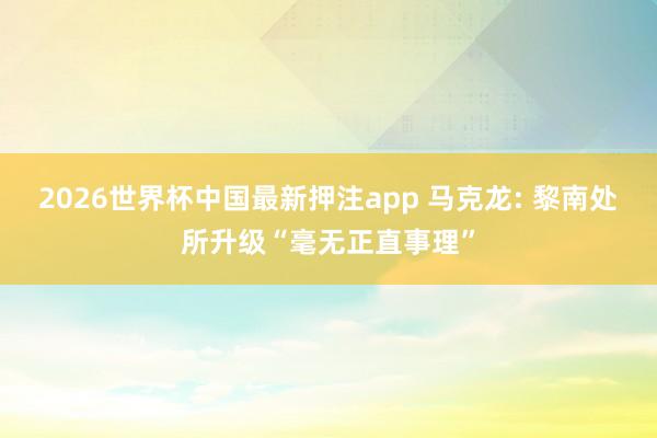 2026世界杯中国最新押注app 马克龙: 黎南处所升级“毫无正直事理”