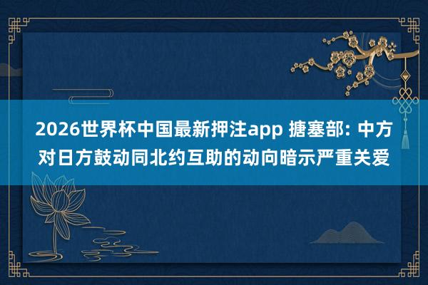 2026世界杯中国最新押注app 搪塞部: 中方对日方鼓动同北约互助的动向暗示严重关爱