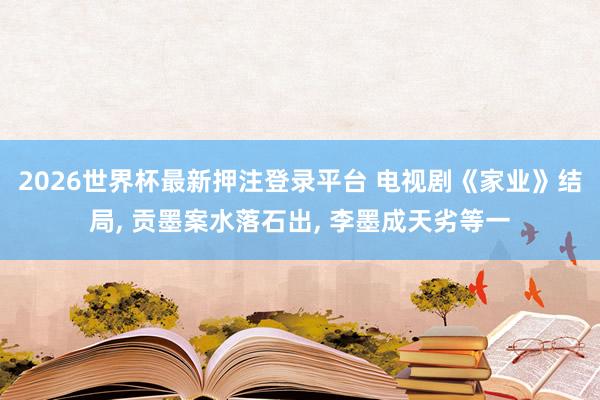 2026世界杯最新押注登录平台 电视剧《家业》结局, 贡墨案水落石出, 李墨成天劣等一