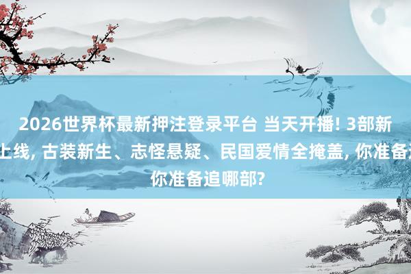 2026世界杯最新押注登录平台 当天开播! 3部新剧同天上线, 古装新生、志怪悬疑、民国爱情全掩盖, 你准备追哪部?