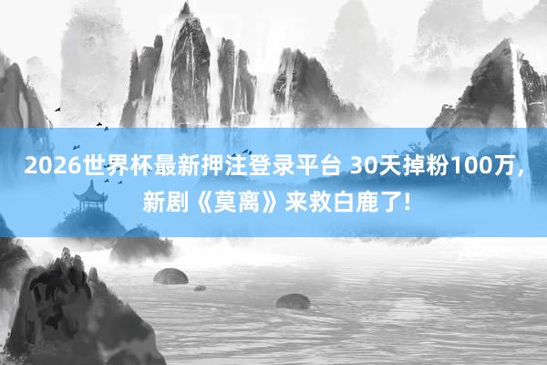 2026世界杯最新押注登录平台 30天掉粉100万, 新剧《莫离》来救白鹿了!