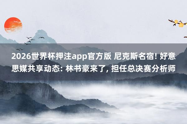 2026世界杯押注app官方版 尼克斯名宿! 好意思媒共享动态: 林书豪来了， 担任总决赛分析师
