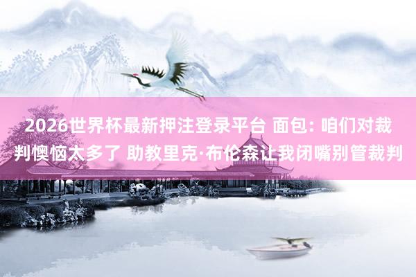 2026世界杯最新押注登录平台 面包: 咱们对裁判懊恼太多了 助教里克·布伦森让我闭嘴别管裁判