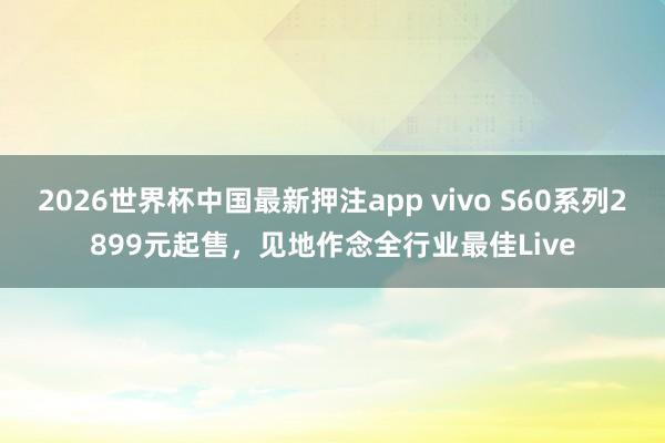 2026世界杯中国最新押注app vivo S60系列2899元起售，见地作念全行业最佳Live